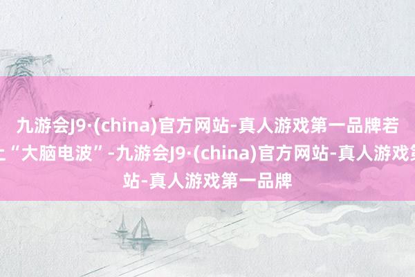 九游会J9·(china)官方网站-真人游戏第一品牌若是能对上“大脑电波”-九游会J9·(china)官方网站-真人游戏第一品牌