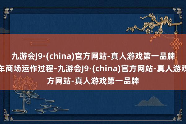 九游会J9·(china)官方网站-真人游戏第一品牌练习二手车商场运作过程-九游会J9·(china)官方网站-真人游戏第一品牌