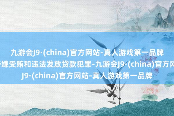 九游会J9·(china)官方网站-真人游戏第一品牌构成严重职务违法并涉嫌受贿和违法发放贷款犯罪-九游会J9·(china)官方网站-真人游戏第一品牌