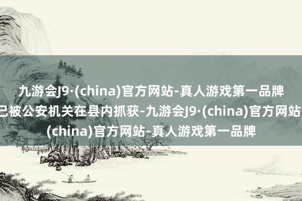 九游会J9·(china)官方网站-真人游戏第一品牌镇雄县泼机镇人）已被公安机关在县内抓获-九游会J9·(china)官方网站-真人游戏第一品牌