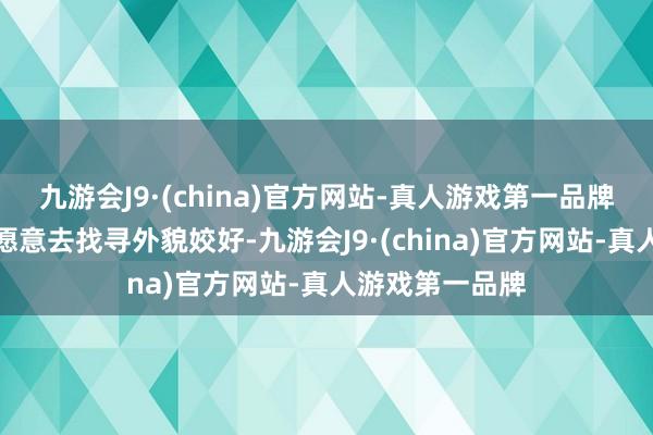 九游会J9·(china)官方网站-真人游戏第一品牌绝大多数人都愿意去找寻外貌姣好-九游会J9·(china)官方网站-真人游戏第一品牌