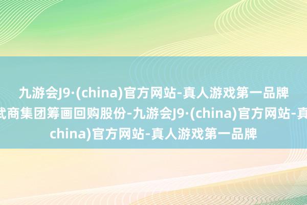 九游会J9·(china)官方网站-真人游戏第一品牌公司公告汇总: 武商集团筹画回购股份-九游会J9·(china)官方网站-真人游戏第一品牌