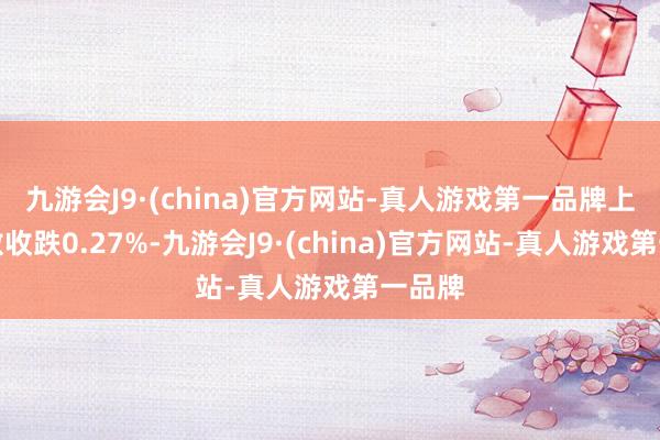 九游会J9·(china)官方网站-真人游戏第一品牌上证指数收跌0.27%-九游会J9·(china)官方网站-真人游戏第一品牌