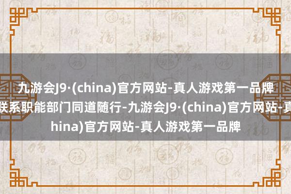 九游会J9·(china)官方网站-真人游戏第一品牌联系科室主任、联系职能部门同道随行-九游会J9·(china)官方网站-真人游戏第一品牌