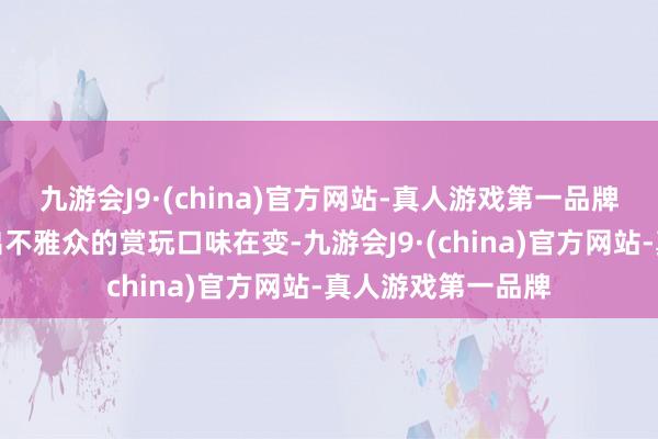 九游会J9·(china)官方网站-真人游戏第一品牌从一定过程反应出不雅众的赏玩口味在变-九游会J9·(china)官方网站-真人游戏第一品牌