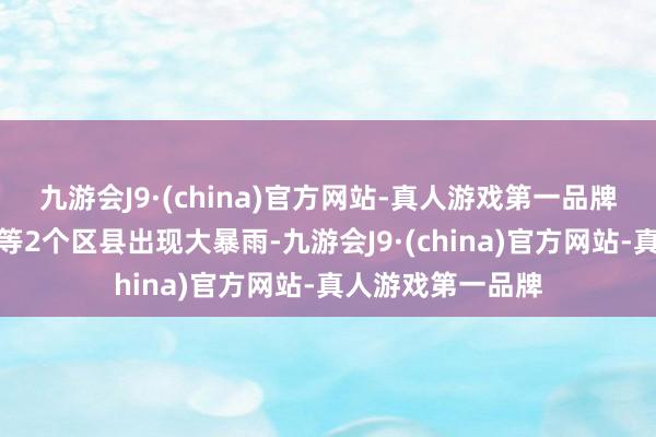 九游会J9·(china)官方网站-真人游戏第一品牌其中忠县、石柱等2个区县出现大暴雨-九游会J9·(china)官方网站-真人游戏第一品牌