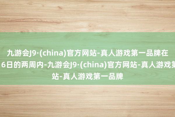 九游会J9·(china)官方网站-真人游戏第一品牌在掌握8月6日的两周内-九游会J9·(china)官方网站-真人游戏第一品牌