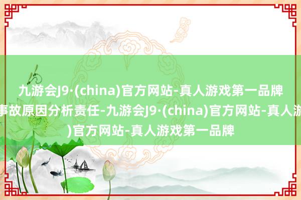 九游会J9·(china)官方网站-真人游戏第一品牌将尽快完成事故原因分析责任-九游会J9·(china)官方网站-真人游戏第一品牌