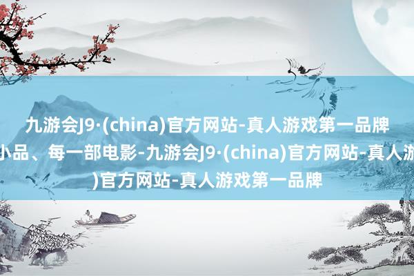 九游会J9·(china)官方网站-真人游戏第一品牌她的每一个小品、每一部电影-九游会J9·(china)官方网站-真人游戏第一品牌