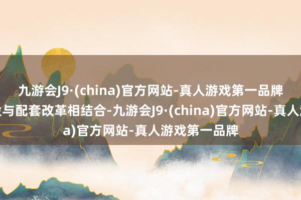 九游会J9·(china)官方网站-真人游戏第一品牌坚持项目建设与配套改革相结合-九游会J9·(china)官方网站-真人游戏第一品牌