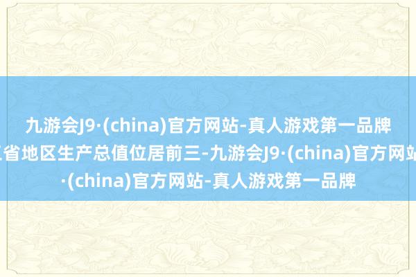 九游会J9·(china)官方网站-真人游戏第一品牌广东、江苏、山东三省地区生产总值位居前三-九游会J9·(china)官方网站-真人游戏第一品牌