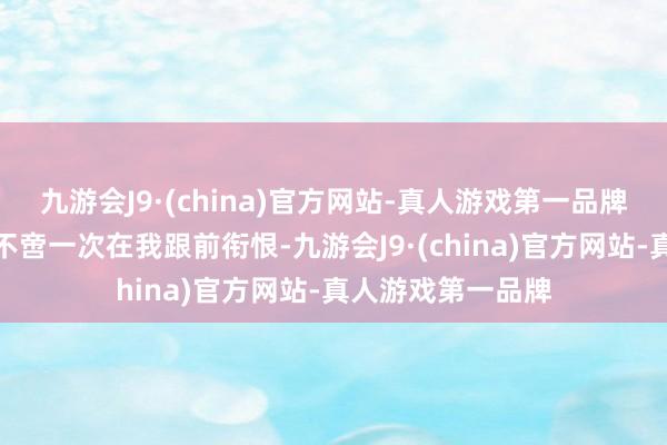 九游会J9·(china)官方网站-真人游戏第一品牌我的爱东谈主齐不啻一次在我跟前衔恨-九游会J9·(china)官方网站-真人游戏第一品牌