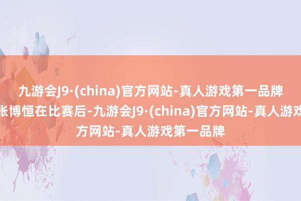 九游会J9·(china)官方网站-真人游戏第一品牌中国选手张博恒在比赛后-九游会J9·(china)官方网站-真人游戏第一品牌