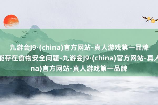 九游会J9·(china)官方网站-真人游戏第一品牌投诉问题：可能存在食物安全问题-九游会J9·(china)官方网站-真人游戏第一品牌