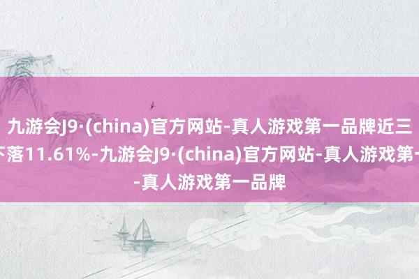 九游会J9·(china)官方网站-真人游戏第一品牌近三个月下落11.61%-九游会J9·(china)官方网站-真人游戏第一品牌