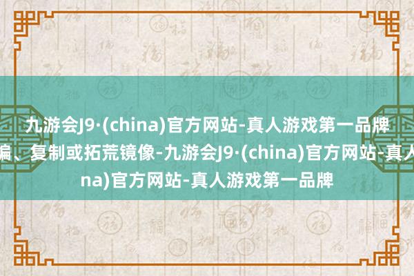 九游会J9·(china)官方网站-真人游戏第一品牌包括转载、摘编、复制或拓荒镜像-九游会J9·(china)官方网站-真人游戏第一品牌