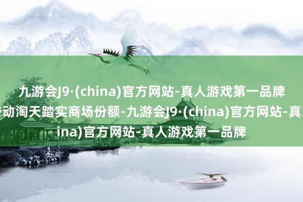 九游会J9·(china)官方网站-真人游戏第一品牌用户体验擢升带动淘天踏实商场份额-九游会J9·(china)官方网站-真人游戏第一品牌