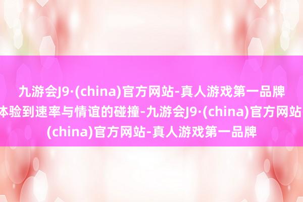 九游会J9·(china)官方网站-真人游戏第一品牌让驾驶者约略充分体验到速率与情谊的碰撞-九游会J9·(china)官方网站-真人游戏第一品牌