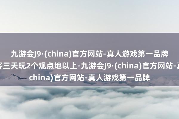 九游会J9·(china)官方网站-真人游戏第一品牌有三成大学生搭客三天玩2个观点地以上-九游会J9·(china)官方网站-真人游戏第一品牌