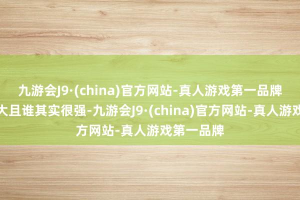 九游会J9·(china)官方网站-真人游戏第一品牌谁话语声大且谁其实很强-九游会J9·(china)官方网站-真人游戏第一品牌