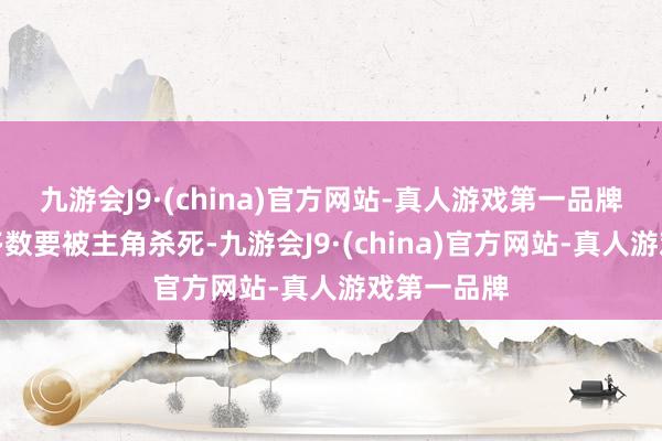 九游会J9·(china)官方网站-真人游戏第一品牌戏中终末多数要被主角杀死-九游会J9·(china)官方网站-真人游戏第一品牌