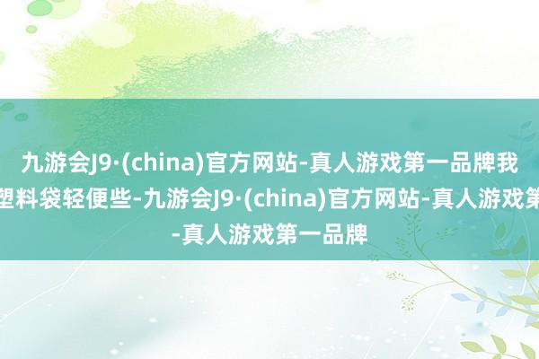 九游会J9·(china)官方网站-真人游戏第一品牌我就说用塑料袋轻便些-九游会J9·(china)官方网站-真人游戏第一品牌