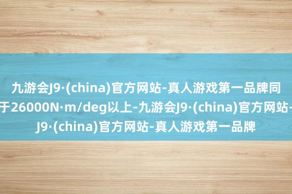 九游会J9·(china)官方网站-真人游戏第一品牌同期整车扭转刚度高于26000N·m/deg以上-九游会J9·(china)官方网站-真人游戏第一品牌