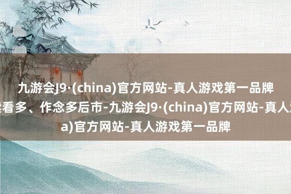 九游会J9·(china)官方网站-真人游戏第一品牌现阶段将陆续看多、作念多后市-九游会J9·(china)官方网站-真人游戏第一品牌