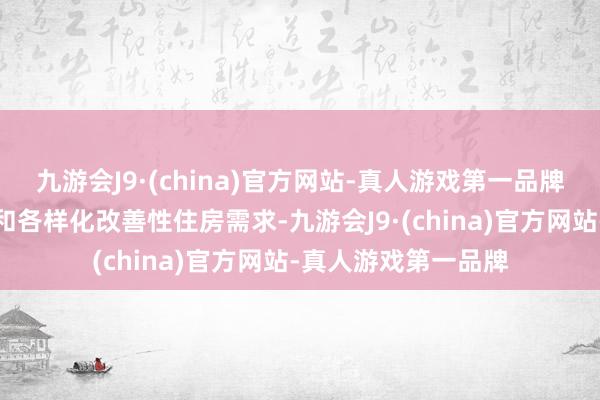 九游会J9·(china)官方网站-真人游戏第一品牌复旧城乡住户刚性和各样化改善性住房需求-九游会J9·(china)官方网站-真人游戏第一品牌