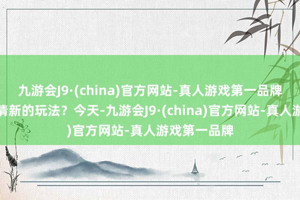 九游会J9·(china)官方网站-真人游戏第一品牌还能有什么清新的玩法？今天-九游会J9·(china)官方网站-真人游戏第一品牌