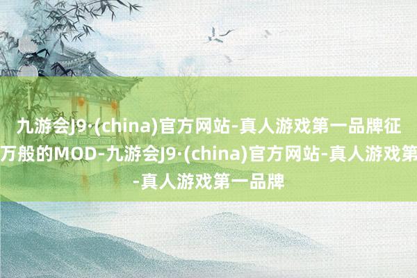 九游会J9·(china)官方网站-真人游戏第一品牌征询各式万般的MOD-九游会J9·(china)官方网站-真人游戏第一品牌