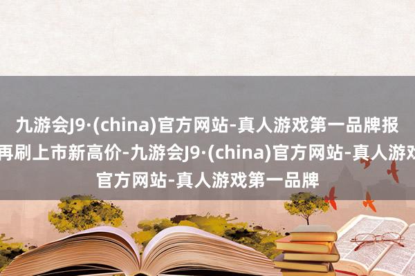 九游会J9·(china)官方网站-真人游戏第一品牌报95.5港元再刷上市新高价-九游会J9·(china)官方网站-真人游戏第一品牌