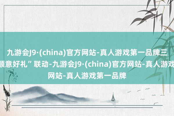 九游会J9·(china)官方网站-真人游戏第一品牌三是加强“顺意好礼”联动-九游会J9·(china)官方网站-真人游戏第一品牌