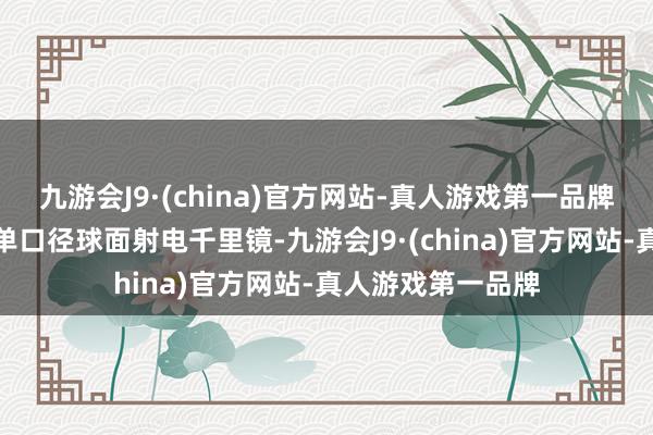 九游会J9·(china)官方网站-真人游戏第一品牌是寰球上最大的单口径球面射电千里镜-九游会J9·(china)官方网站-真人游戏第一品牌