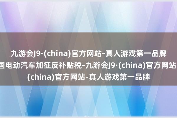 九游会J9·(china)官方网站-真人游戏第一品牌坚决反对欧方对中国电动汽车加征反补贴税-九游会J9·(china)官方网站-真人游戏第一品牌