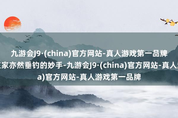 九游会J9·(china)官方网站-真人游戏第一品牌荟萃赌博的庄家亦然垂钓的妙手-九游会J9·(china)官方网站-真人游戏第一品牌