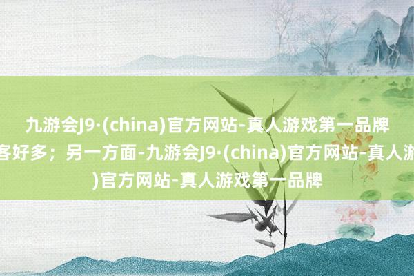 九游会J9·(china)官方网站-真人游戏第一品牌沸腾去的游客好多；另一方面-九游会J9·(china)官方网站-真人游戏第一品牌