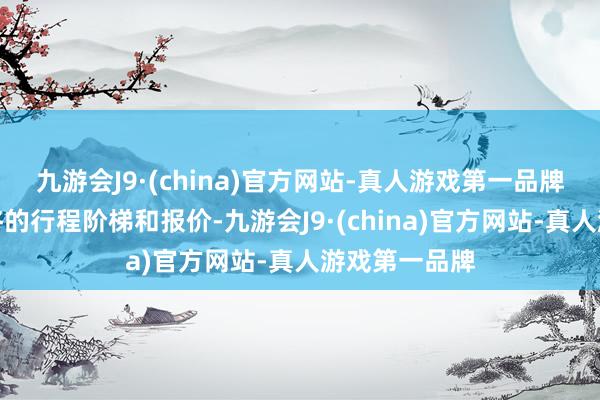 九游会J9·(china)官方网站-真人游戏第一品牌然后深信最终的行程阶梯和报价-九游会J9·(china)官方网站-真人游戏第一品牌