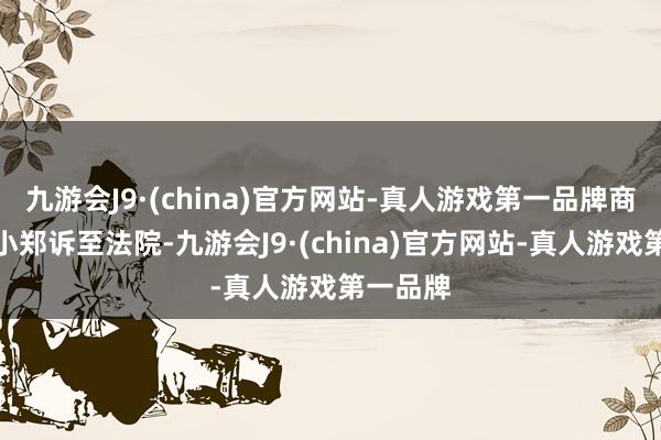 九游会J9·(china)官方网站-真人游戏第一品牌商家遂将小郑诉至法院-九游会J9·(china)官方网站-真人游戏第一品牌