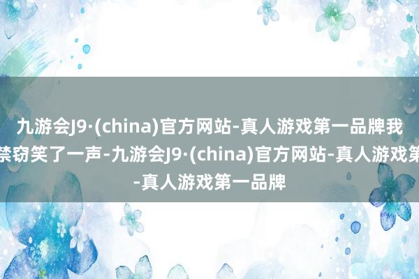 九游会J9·(china)官方网站-真人游戏第一品牌我内心不禁窃笑了一声-九游会J9·(china)官方网站-真人游戏第一品牌