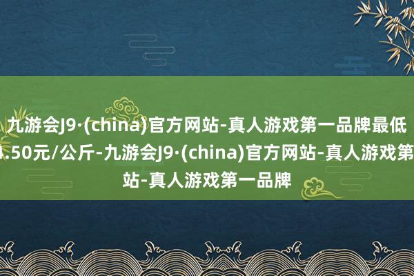 九游会J9·(china)官方网站-真人游戏第一品牌最低报价24.50元/公斤-九游会J9·(china)官方网站-真人游戏第一品牌