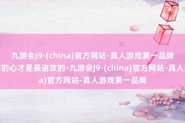 九游会J9·(china)官方网站-真人游戏第一品牌深知收拢搭客的心才是最进攻的-九游会J9·(china)官方网站-真人游戏第一品牌