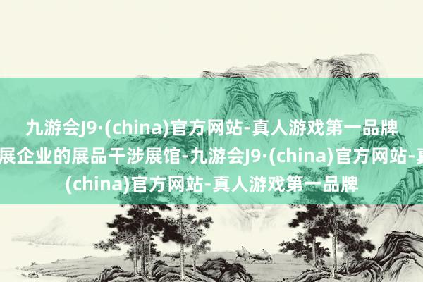 九游会J9·(china)官方网站-真人游戏第一品牌已有2700多家参展企业的展品干涉展馆-九游会J9·(china)官方网站-真人游戏第一品牌