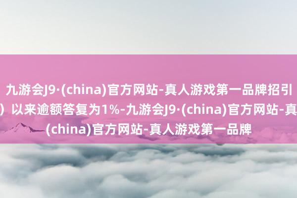 九游会J9·(china)官方网站-真人游戏第一品牌招引（2021-12-01）以来逾额答复为1%-九游会J9·(china)官方网站-真人游戏第一品牌