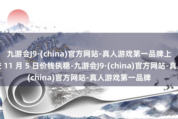 九游会J9·(china)官方网站-真人游戏第一品牌上海高顺顺丁橡胶 11 月 5 日价钱执稳-九游会J9·(china)官方网站-真人游戏第一品牌