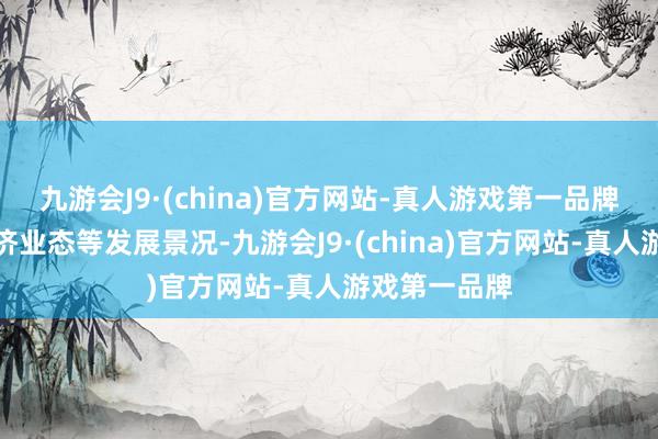 九游会J9·(china)官方网站-真人游戏第一品牌积极栽种经济业态等发展景况-九游会J9·(china)官方网站-真人游戏第一品牌