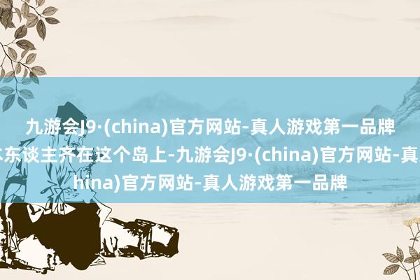 九游会J9·(china)官方网站-真人游戏第一品牌苟简80%的日本东谈主齐在这个岛上-九游会J9·(china)官方网站-真人游戏第一品牌