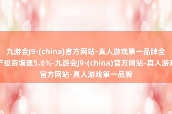 九游会J9·(china)官方网站-真人游戏第一品牌全年固定资产投资增速5.6%-九游会J9·(china)官方网站-真人游戏第一品牌