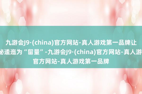 九游会J9·(china)官方网站-真人游戏第一品牌让“流量”奥秘逶迤为“留量”-九游会J9·(china)官方网站-真人游戏第一品牌