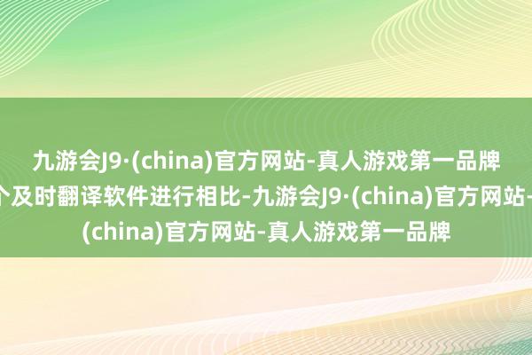 九游会J9·(china)官方网站-真人游戏第一品牌小编礼聘了以下5个及时翻译软件进行相比-九游会J9·(china)官方网站-真人游戏第一品牌